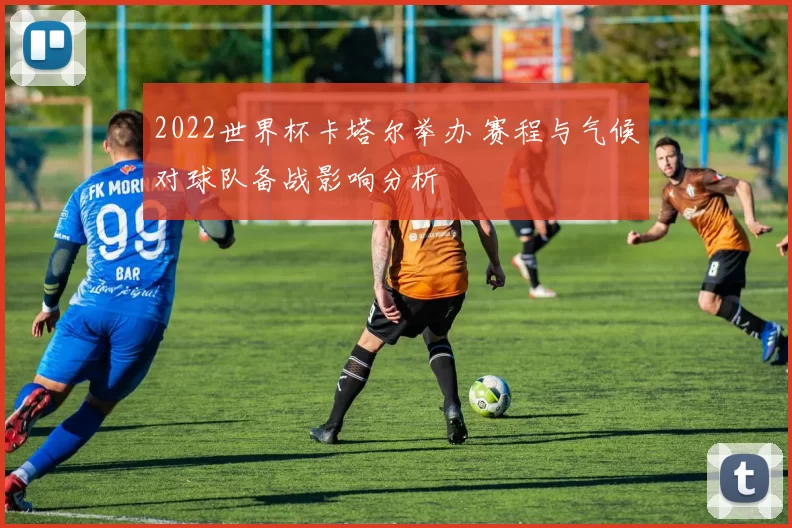 2022世界杯卡塔尔举办 赛程与气候对球队备战影响分析