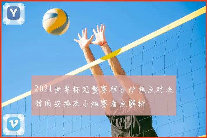 2021世界杯完整赛程出炉焦点对决时间安排及小组赛看点解析
