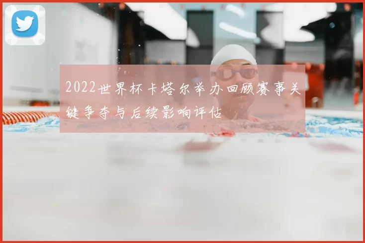2022世界杯卡塔尔举办回顾赛事关键争夺与后续影响评估