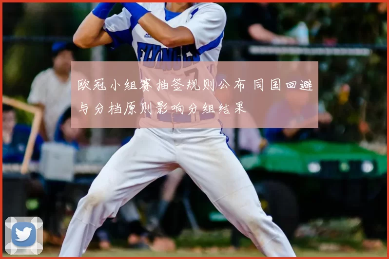 欧冠小组赛抽签规则公布 同国回避与分档原则影响分组结果