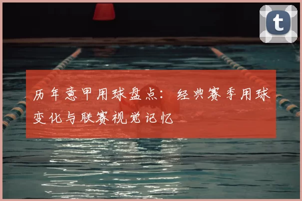 历年意甲用球盘点：经典赛季用球变化与联赛视觉记忆