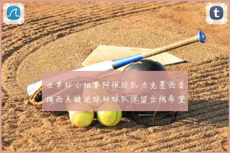 世界杯小组赛阿根廷队力克墨西哥梅西关键进球助球队保留出线希望