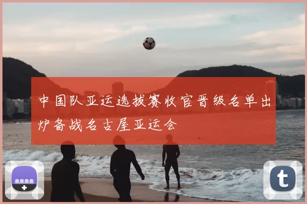 中国队亚运选拔赛收官晋级名单出炉备战名古屋亚运会